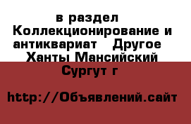  в раздел : Коллекционирование и антиквариат » Другое . Ханты-Мансийский,Сургут г.